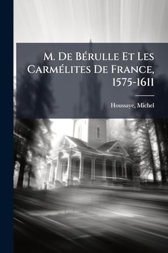M. De Bérulle Et Les Carmélites De France, 1575-1611 (French Edition)