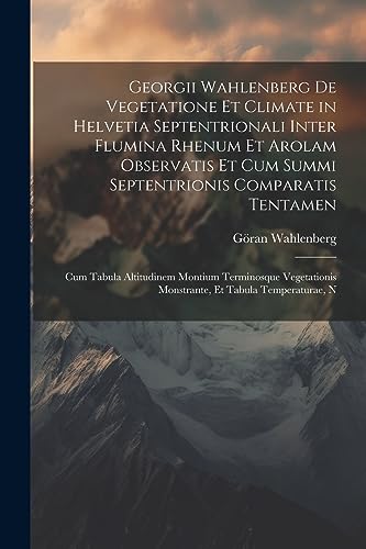 Georgii Wahlenberg De Vegetatione Et Climate in Helvetia Septentrionali Inter Flumina Rhenum Et Arolam Observatis Et Cum Summi Septentrionis ... Et Tabula Temperaturae, N (Latin Edition)