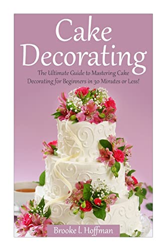 Cake Decorating: The Ultimate Guide to Mastering Cake Decorating for Beginners in 30 Minutes or Less! (Cake Decorating - Wedding Cake - Cake ... Techniques - How to Decorate a Cake)  