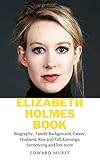 ELIZABETH HOLMES BOOK: Biography, Family Background, Career, Husband, Rise and Fall, Earnings, Sentencing and lots more (English Edition)