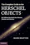 The Complete Guide to the Herschel Objects: Sir William Herschel's Star Clusters, Nebulae and Galaxies