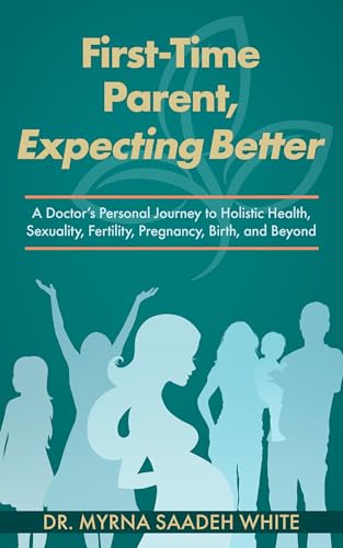 First-Time Parent, Expecting Better: A Doctor’s Personal Journey to Holistic Health, Sexuality, Fertility, Pregnancy, Birth, and Beyond