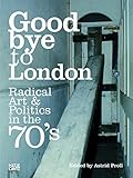 Goodbye to London: Radical Art and Politics in the Seventies: Radical Art and Politics in the 70's - Herausgeber: Astrid Proll Sacha Craddock, Peter Cross, Jon Savage, Homer Sykes, Andrew Wilson Vorwort: Astrid Proll 