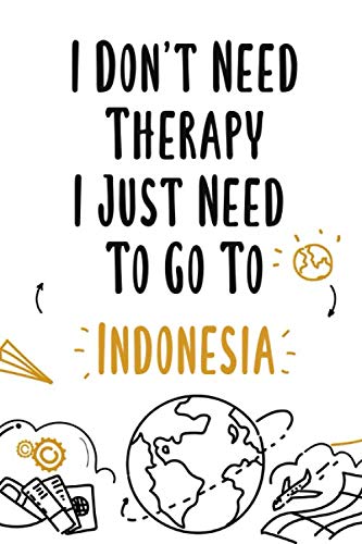I Don't Need Therapy I Just Need To Go To Indonesia: Indonesia travel notebook, Indonesia vacation journal notebook lined journal 6 x 9