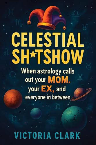 CELESTIAL SH*TSHOW: THE UNFILTERED ZODIAC GUIDE TO YOUR FAMILY'S COSMIC