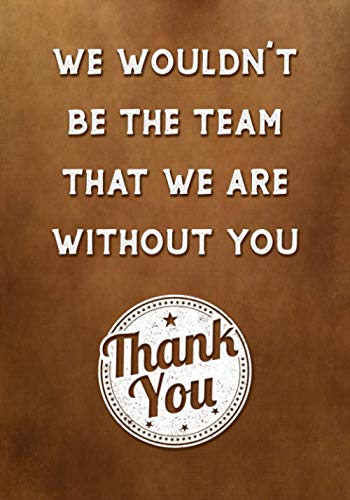 We Wouldn't be The Team That We Are Without You - Thank You: Appreciation Gifts for Employees - Team Members - Work Staff - Boss - Coworkers | Journal - Notebook