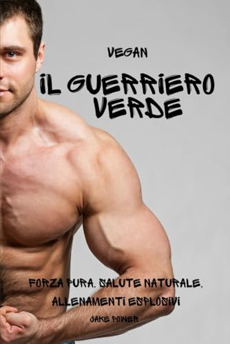 Vegan: Il Guerriero Verde: Forza Pura, Salute Naturale, Allenamenti Esplosivi (Italian Edition)