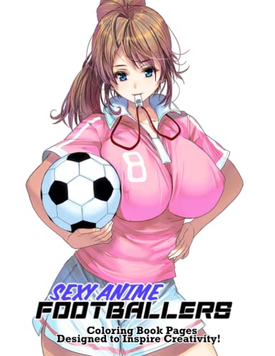 Sexy Anime Footballers Coloring Book Pages Designed To Inspire Creativity: Hot Painting Pages For Adults Featuring Sexy Designs Of Anime Girls, Cool Gift For Colouring Lovers