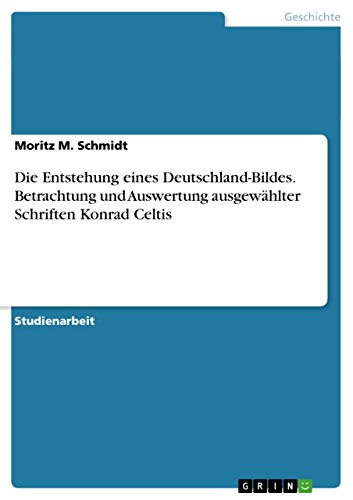 Die Entstehung eines Deutschland-Bildes. Betrachtung und Auswertung ausgewählter Schriften Konrad Celtis (German Edition)