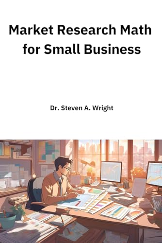 Market Research Math for Small Business: A Practical Guide to the Math You Need for Understanding Your Business' Customers and Competition