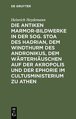 Die antiken Marmor-Bildwerke in der sog. Stoa des Hadrian, dem Windthurm des Andronikus, dem Wärterhäuschen auf der Akropolis und der Ephorie im Cultusministerium zu Athen (German Edition)