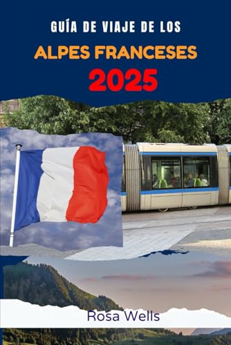 GUÍA DE VIAJE DE LOS ALPES FRANCESES 2025: Descubre aventuras alpinas y joyas culturales en Chamonix, Annecy y Grenoble