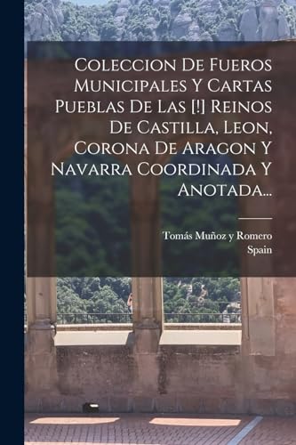 Coleccion De Fueros Municipales Y Cartas Pueblas De Las [!] Reinos De Castilla, Leon, Corona De Aragon Y Navarra Coordinada Y Anotada... (Spanish Edition)