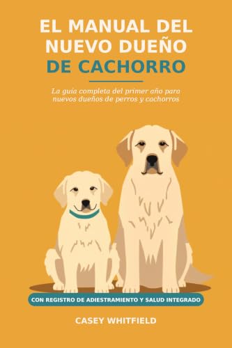 El Manual del Nuevo Dueño de Cachorro: La Guía Completa del Primer Año para Nuevos Dueños — Ir al Baño, Jaula, Alimentación y Comportamiento, con Registro de Adiestramiento y Salud (Spanish Edition)