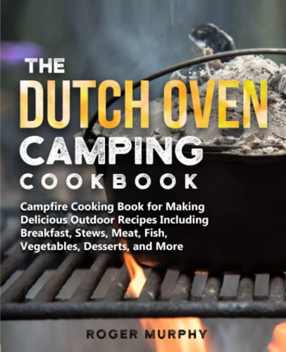 The Dutch Oven Camping Cookbook: Campfire Cooking Book for Creating Irresistible Outdoor Recipes...