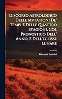 Discorso Astrologico Delle Mvtationi De' Tempi E Delle Quattro Stagioni, Col Pronostico Dell' Anno, E Dell'eclisse Lunare (Italian Edition) 1023982730 Book Cover