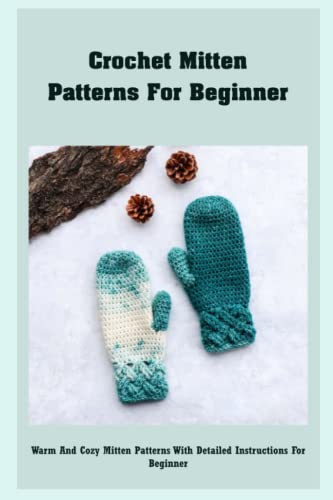 Crochet Mitten Patterns For Beginner: Warm And Cozy Mitten Patterns With Detailed Instructions For Beginner: How To Crochet Mittens