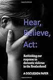 Hear, Believe, Act: Rethinking our response to domestic violence in the Brotherhood. A discussion paper.: A scriptural analysis of domestic abuse and how Ecclesias can respond to it.