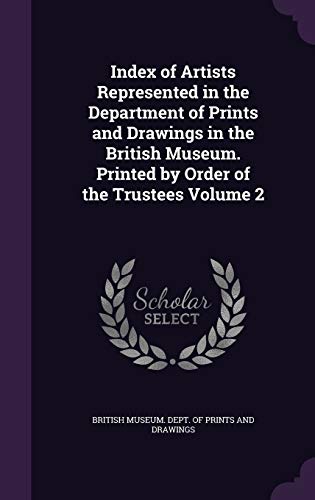 Index of Artists Represented in the Department of Prints and Drawings in the British Museum. Printed by Order of the Trustees Volume 2