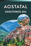 AOSTATAL REISEFÜHRER 2026: Entdecken Sie die Alpen, Skigebiete, Attraktionen, historische Stätten, traditionelle Speisen, Karten, Feste, Reisepläne und Outdoor-Abenteuer im Bergparadies Norditaliens.