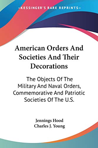 American Orders And Societies And Their Decorations: The Objects Of The Military And Naval Orders, Commemorative And Patriotic Societies Of The U.S.