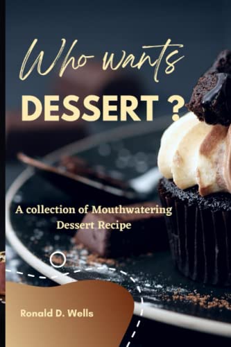 WHO WANTS DESSERT?: A Collection of Mouthwatering Dessert Recipe