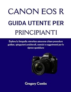 CANON EOS R GUIDA UTENTE PER PRINCIPIANTI: Esplora la fotografia mirrorless attraverso chiare procedure guidate, spiegazioni amichevoli, esercizi e suggerimenti per le riprese quotidiane