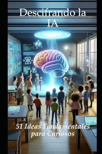 Descifrando la IA: 51 Ideas Fundamentales para Curiosos: Conceptos Clave Explicados para Novatos, Entusiastas y Techies (Spanish Edition)