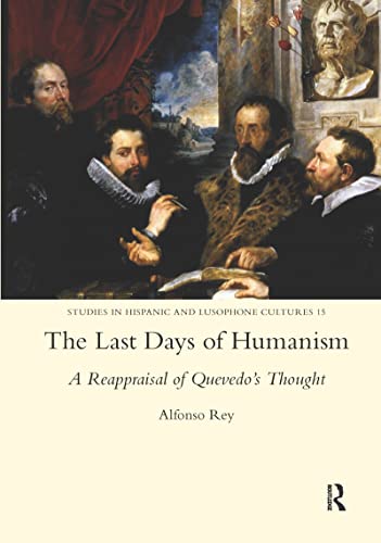 The Last Days of Humanism: A Reappraisal of Quevedo's Thought: A Reappraisal of Quevedo's Thought (Studies in Hispanic and Lusophone Cultures, 15)