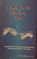 I Want To Be Like You, Dad - Breaking Free From Generational Patterns: Restoring the Heart of the Father 1884213502 Book Cover