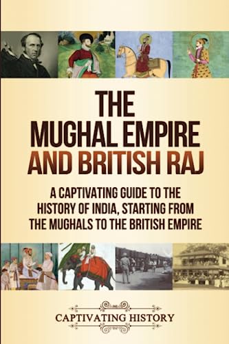The Mughal Empire And British Raj: A Captivating Guide To The History Of India, Starting From The Mughals To The British Empire (Asian History)