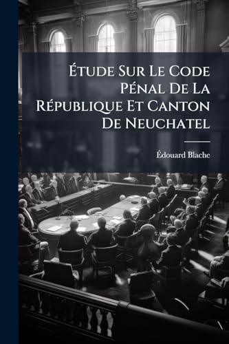 Étude Sur Le Code Pénal De La République Et Canton De Neuchatel: Discours De Rentrée Prononcé... (French Edition)