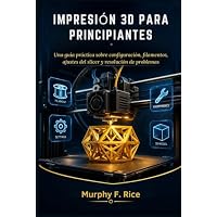 Impresión 3d Para Principiantes: Una guía práctica sobre