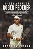 Biografia Di Roger Federer: La storia stimolante di come disciplina, fede e tranquilla sicurezza hanno creato il campione più elegante nella storia del tennis