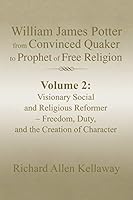 William James Potter from Convinced Quaker to Prophet of Free Religion: Volume 2: Visionary Social and Religious Reformer - Freedom, Duty, and the Creation of Character 1499062834 Book Cover