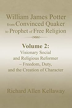 William James Potter from Convinced Quaker to Prophet of Free Religion: Volume 2: Visionary Social and Religious Reformer - Freedom, Duty, and the Creation of Character