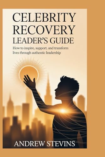 Celebrity Recovery Leader’s Guide: How to Inspire, Support, and Transform Lives Through Authentic Leadership