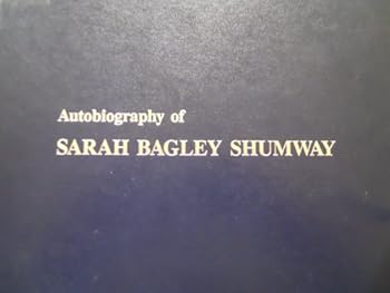 Autobiography of Sarah Bagley Shumway, May 7, 1921-December 2, 1992: Wife of Hyrum Smith Shumway, mother of Ruth, Susan, Sondra, Gloria, Joan, Mary, Joseph and Elizabeth