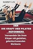 DER DIE KRAFT DES PILATES REFORMERS: Verwandeln Sie Ihren Körper mit gezielten, gelenkschonenden Workouts.: Eine vollständige Anleitung zum Aufbau von Kraft, Flexibilität und Gleichgewicht. - SAMMY LIN 