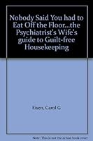 Nobody Said You had to Eat Off the Floor...the Psychiatrist's Wife's guide to Guilt-free Housekeeping B000KKB1GC Book Cover