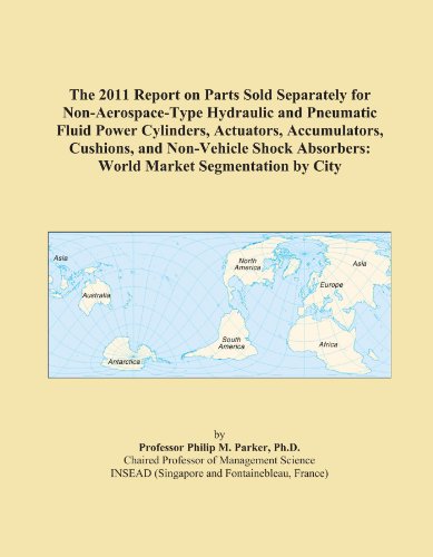 The 2011 Report on Parts Sold Separately for Non-Aerospace-Type Hydraulic and Pneumatic Fluid Power Cylinders, Actuators, Accumulators, Cushions, and ... Absorbers: World Market Segmentation by City