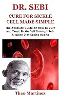 DR. SEBI CURE FOR SICKLE CELL MADE SIMPLE: The Absolute Guide on How to Cure and Treat Sickle Cell Through Sebi Alkaline Diet Eating Habits B08BGLYPDJ Book Cover