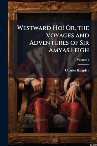 Westward Ho! Or, the Voyages and Adventures of Sir Amyas Leigh: Knight, of Burrough, in the County of Devon, in the Reign of Her Most Glorious Majesty, Queen Elizabeth; Volume 1