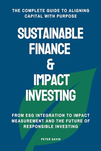 Sustainable Finance & Impact Investing: From ESG Integration to Impact Measurement and the Future of Responsible Investing - The Complete Guide to Aligning Capital with Purpose