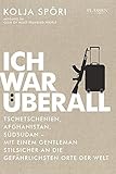 Ich war überall: Tschetschenien, Afghanistan, Südsudan - Mit einem Gentleman an die entlegensten und gefährlichsten Orte der Welt: Tschetschenien, ... an die gefährlichsten Orte der Welt - Kolja Spöri 