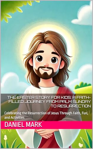 The Easter Story for Kids: A Faith-Filled Journey from Palm Sunday to Resurrection: Celebrating the Resurrection of Jesus Through Faith, Fun, and Activities