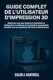  GUIDE COMPLET DE L’UTILISATEUR D’IMPRESSION 3D: Manuel pas à pas pour maîtriser la fabrication, la configuration, le calibrage et les techniques de conception à domicile avec les imprimantes 3D résin