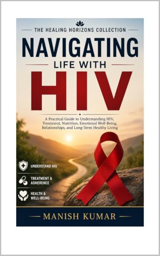 Navigating Life with HIV: A Practical Guide to Understanding HIV, Treatment, Nutrition, Emotional Well-Being, Relationships, and Long-Term Healthy Living (The Healing Horizons Collection Book 4)