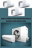 AIR CONDITION MAINTENANCE GUIDE FOR AMATEUR: Ultimate beginners guide on air condition maintenance, basics, tips and why air condition maintenance is an asset to your system (English Edition)