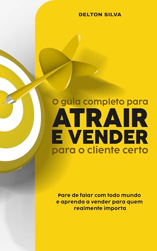 O guia completo para atrair e vender para o cliente certo: Pare de falar com todo mundo e aprenda a vender para quem realmente importa